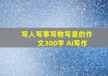 写人写事写物写景的作文300字 AI写作